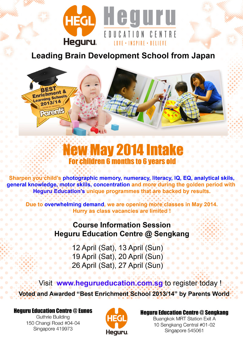 Heguru Education Centre - The leading Brain Development School from Japan. New May 2014 Intake. Infant & Toddler Course (0-4 Yrs Old) | Preschool Course (5-6 Yrs Old). Sharpen your child's photographic memory, numeracy, literacy, IQ, EQ, analytical skills, general knowledge, motor skills, concentration and more during the golden period with Heguru Education's unique programmes that are backed by results! Course information session Heguru Education Centre @ Sengkang - 12, 13, 19, 20, 26, 27 April 2014. Visit www.hegurueducation.com.sg to register today! * Limited new class vacancies. Voted and awarded 'Best Enrichment School 2013/14' by Parents World.