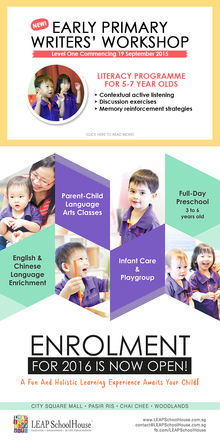 New! Early Primary Writers' Workshop Level One Commencing 19 September 2015. Literacy programme for 5 - 7 year olds. Contextual active listening, discussion exercises and memory reinforcement strategies. Click here to read more. LEAP SchoolHouse Enrolment for 2016 is now open! City Square Mall * Pasir Ris * Chai Chee * Woodlands.