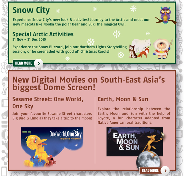 Science Centre Year End Holiday Programmes. Snow City Special Arctic Activities. Omni Theatre new digital movies on South East Asia's biggest Dome Screen: Sesame Street: One World, One Sky | Earth, Moon & Sun.